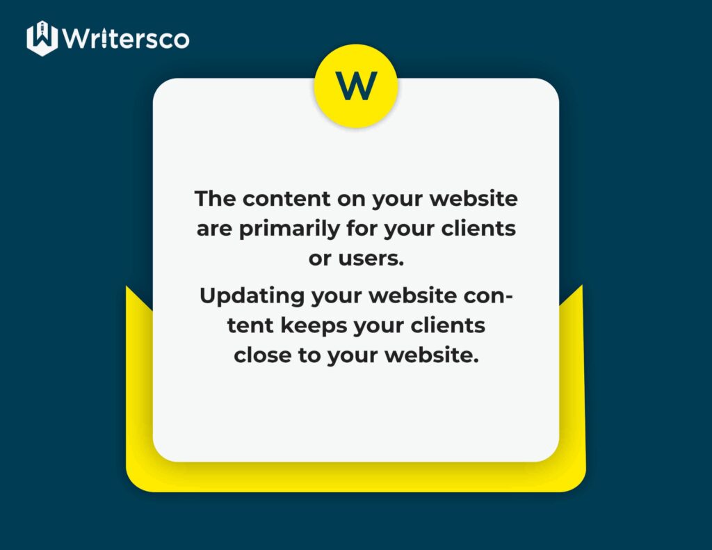 The content on your website are primarily for your users. Updating your website content keeps your clients close to your website.