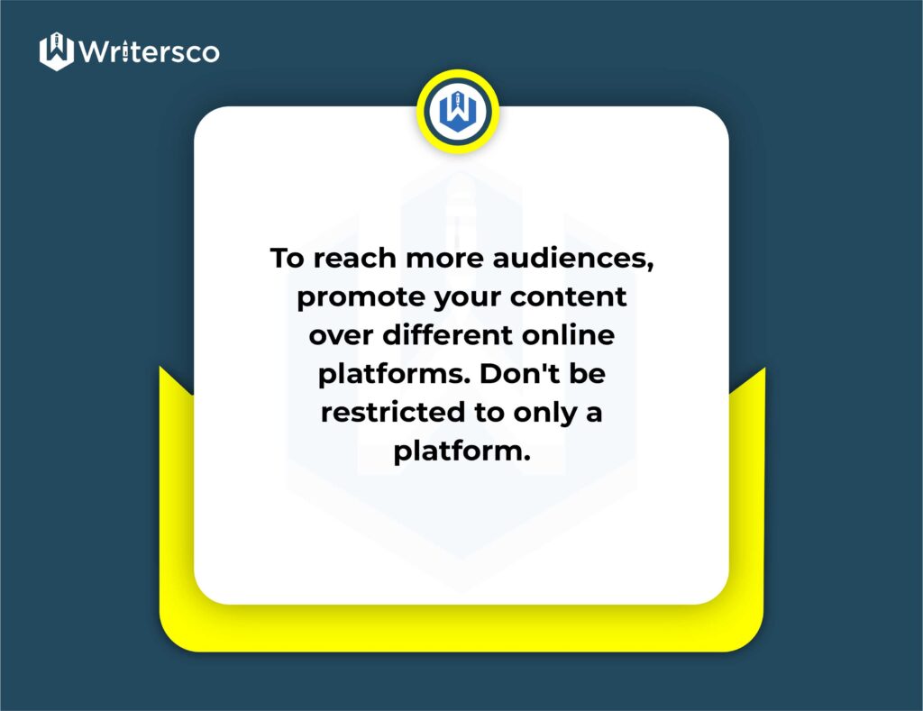 To reach more audiences, promote your content over different online platforms. Don’t be restricted to only a platform.