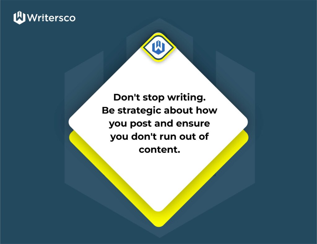 . Don’t stop writing. Be strategic about how you post and ensure you don’t run out of content.