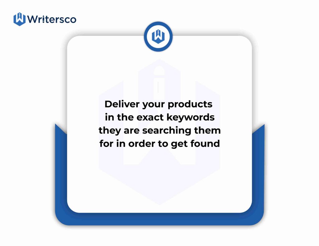 Deliver your products in the exact keywords they are searching them for in order to get found. 