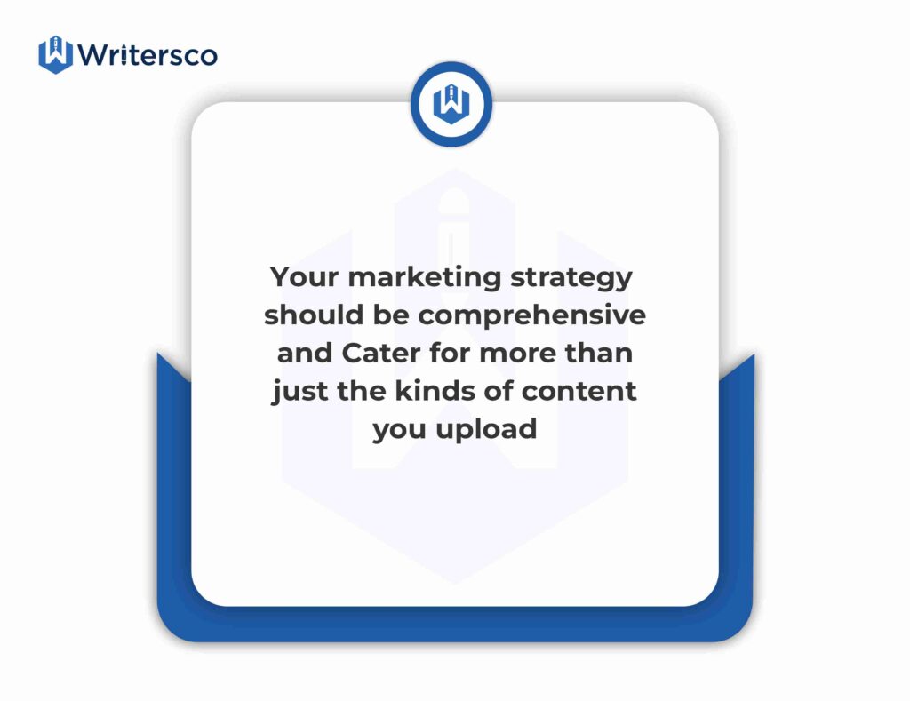 Your marketing strategy should be comprehensive and should cater to more than just the kind of content you upload.