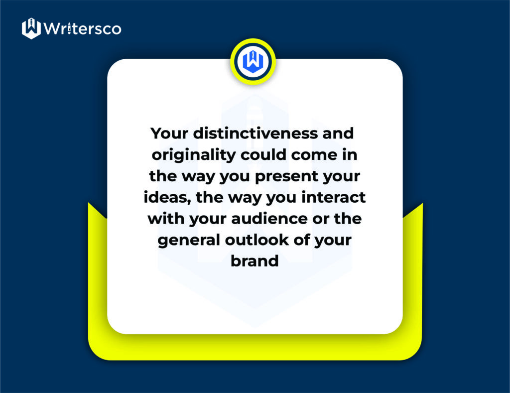 Your distinctiveness and originality could come from the way you present your ideas, the way you interact with your audience or the general outlook of your brand.